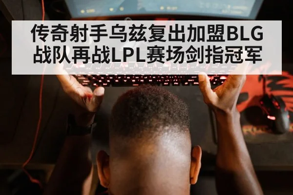 传奇射手乌兹复出加盟BLG战队再战LPL赛场剑指冠军