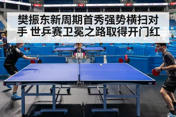 樊振东新周期首秀强势横扫对手 世乒赛卫冕之路取得开门红