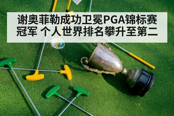 谢奥菲勒成功卫冕PGA锦标赛冠军 个人世界排名攀升至第二