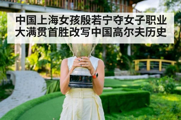 中国上海女孩殷若宁夺女子职业大满贯首胜改写中国高尔夫历史