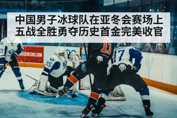 中国男子冰球队在亚冬会赛场上五战全胜勇夺历史首金完美收官