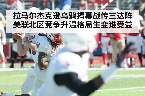 拉马尔杰克逊乌鸦揭幕战传三达阵 美联北区竞争升温格局生变谁受益