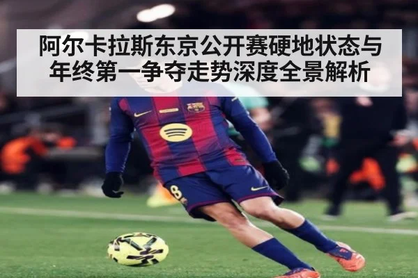 阿尔卡拉斯东京公开赛硬地状态与年终第一争夺走势深度全景解析